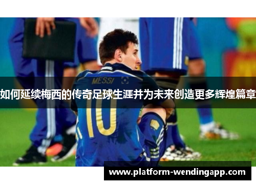 如何延续梅西的传奇足球生涯并为未来创造更多辉煌篇章