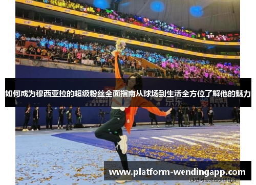 如何成为穆西亚拉的超级粉丝全面指南从球场到生活全方位了解他的魅力